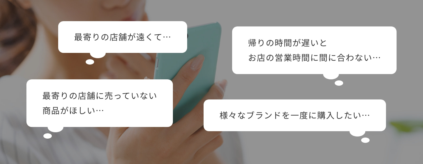 最寄りの店舗が遠くて…/帰りの時間が遅いとお店の営業時間に間に合わない…/最寄りの店舗に売っていない商品がほしい…/様々なブランドを一度に購入したい…